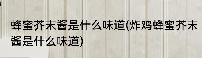 蜂蜜芥末酱是什么味道(炸鸡蜂蜜芥末酱是什么味道)