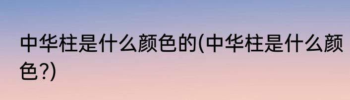 中华柱是什么颜色的(中华柱是什么颜色?)
