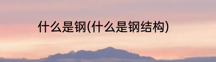 什么是钢(什么是钢结构)