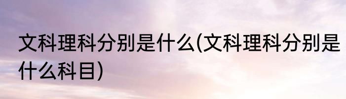 文科理科分别是什么(文科理科分别是什么科目)