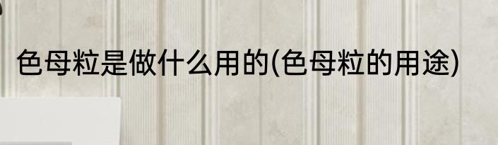 色母粒是做什么用的(色母粒的用途)