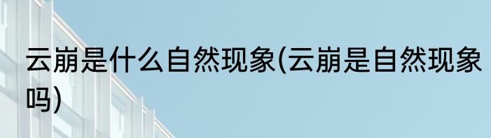 云崩是什么自然现象(云崩是自然现象吗)