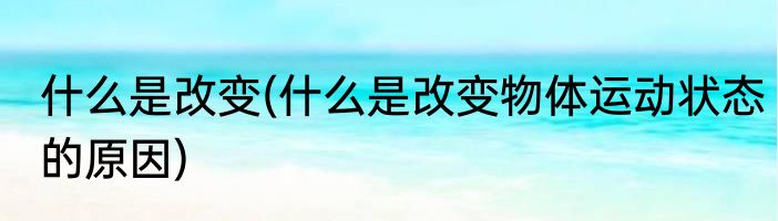 什么是改变(什么是改变物体运动状态的原因)
