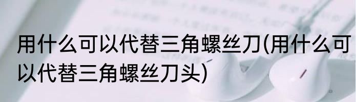 用什么可以代替三角螺丝刀(用什么可以代替三角螺丝刀头)