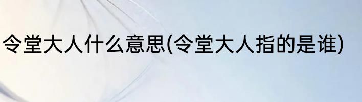 令堂大人什么意思(令堂大人指的是谁)