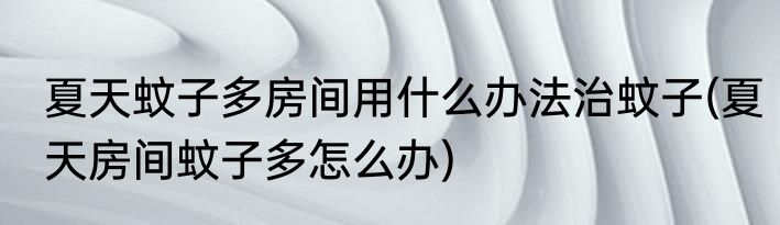夏天蚊子多房间用什么办法治蚊子(夏天房间蚊子多怎么办)