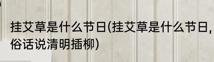 挂艾草是什么节日(挂艾草是什么节日,俗话说清明插柳)