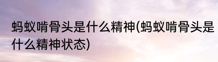 蚂蚁啃骨头是什么精神(蚂蚁啃骨头是什么精神状态)