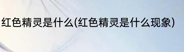 红色精灵是什么(红色精灵是什么现象)