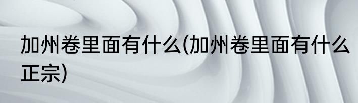 加州卷里面有什么(加州卷里面有什么正宗)