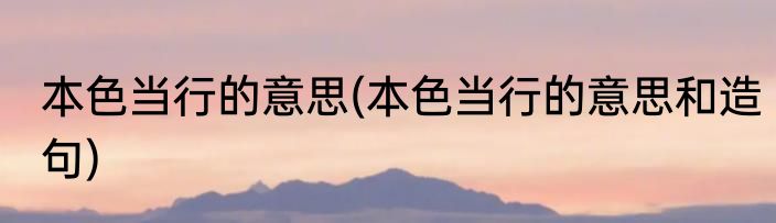 本色当行的意思(本色当行的意思和造句)