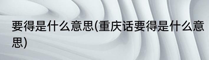 要得是什么意思(重庆话要得是什么意思)