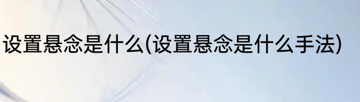 设置悬念是什么(设置悬念是什么手法)