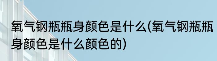 氧气钢瓶瓶身颜色是什么(氧气钢瓶瓶身颜色是什么颜色的)