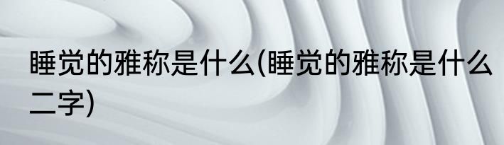 睡觉的雅称是什么(睡觉的雅称是什么二字)