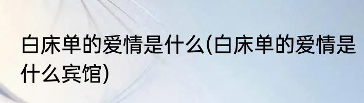 白床单的爱情是什么(白床单的爱情是什么宾馆)