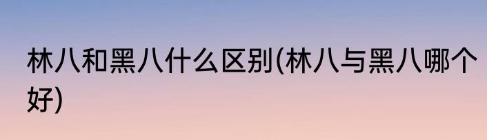 林八和黑八什么区别(林八与黑八哪个好)