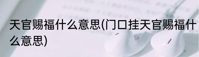 天官赐福什么意思(门口挂天官赐福什么意思)
