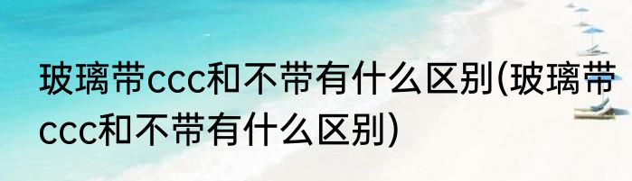 玻璃带ccc和不带有什么区别(玻璃带ccc和不带有什么区别)