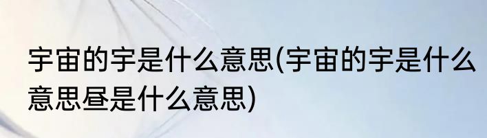 宇宙的宇是什么意思(宇宙的宇是什么意思昼是什么意思)