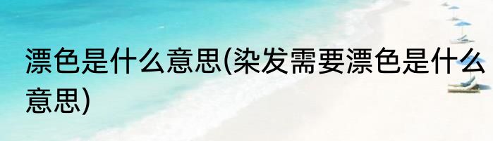漂色是什么意思(染发需要漂色是什么意思)
