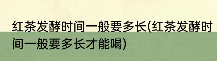 红茶发酵时间一般要多长(红茶发酵时间一般要多长才能喝)
