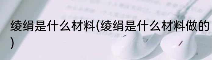 绫绢是什么材料(绫绢是什么材料做的)