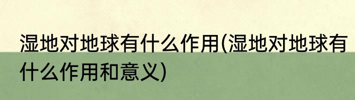 湿地对地球有什么作用(湿地对地球有什么作用和意义)