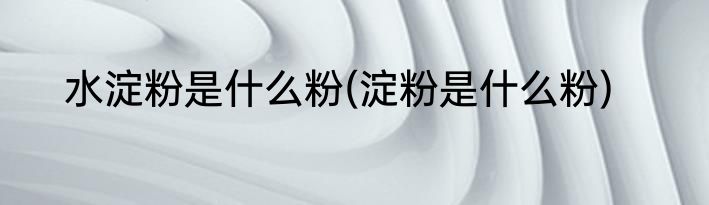 水淀粉是什么粉(淀粉是什么粉)