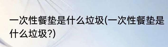 一次性餐垫是什么垃圾(一次性餐垫是什么垃圾?)