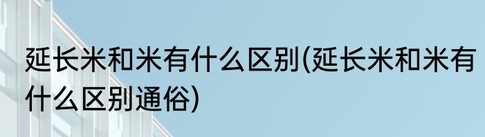 延长米和米有什么区别(延长米和米有什么区别通俗)
