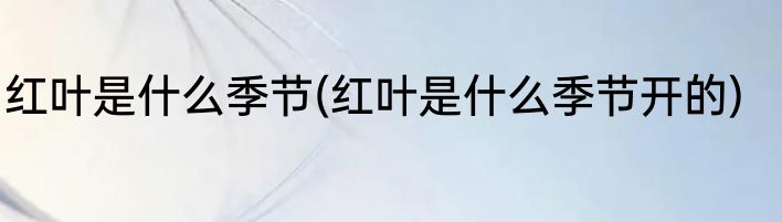 红叶是什么季节(红叶是什么季节开的)