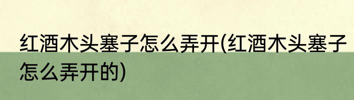 红酒木头塞子怎么弄开(红酒木头塞子怎么弄开的)