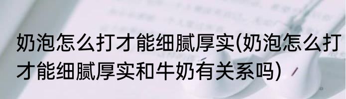 奶泡怎么打才能细腻厚实(奶泡怎么打才能细腻厚实和牛奶有关系吗)