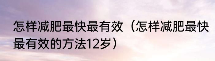 怎样减肥最快最有效（怎样减肥最快最有效的方法12岁）