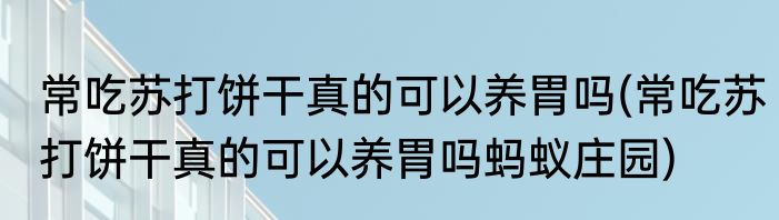 常吃苏打饼干真的可以养胃吗(常吃苏打饼干真的可以养胃吗蚂蚁庄园)