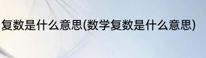 复数是什么意思(数学复数是什么意思)