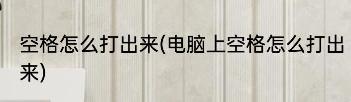 空格怎么打出来(电脑上空格怎么打出来)