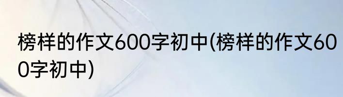 榜样的作文600字初中(榜样的作文600字初中)