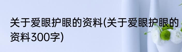 关于爱眼护眼的资料(关于爱眼护眼的资料300字)