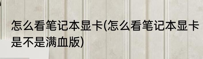 怎么看笔记本显卡(怎么看笔记本显卡是不是满血版)