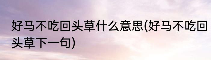 好马不吃回头草什么意思(好马不吃回头草下一句)