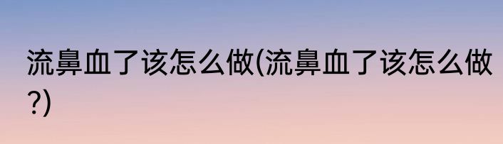 流鼻血了该怎么做(流鼻血了该怎么做?)