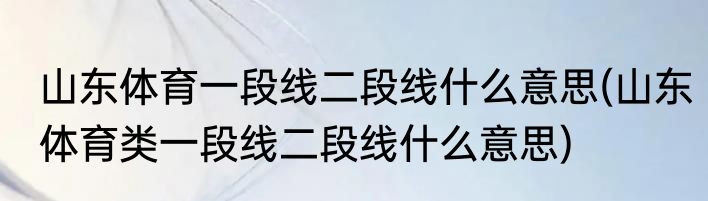 山东体育一段线二段线什么意思(山东体育类一段线二段线什么意思)
