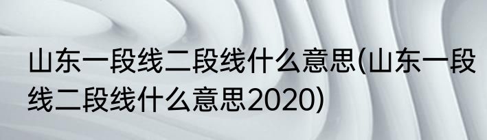 山东一段线二段线什么意思(山东一段线二段线什么意思2020)