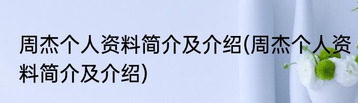 周杰个人资料简介及介绍(周杰个人资料简介及介绍)
