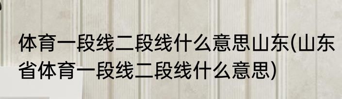 浙江一段线二段线什么意思(浙江一段线二段线什么意思呀)
