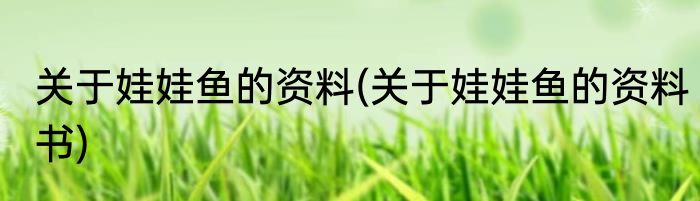 关于娃娃鱼的资料(关于娃娃鱼的资料书)
