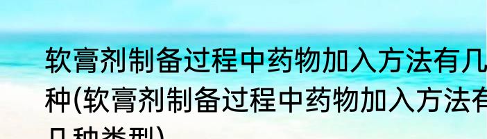 软膏剂制备过程中药物加入方法有几种(软膏剂制备过程中药物加入方法有几种类型)