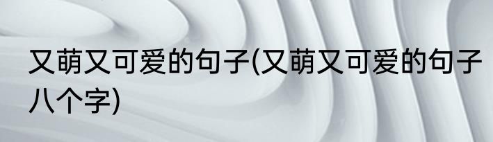 又萌又可爱的句子(又萌又可爱的句子八个字)